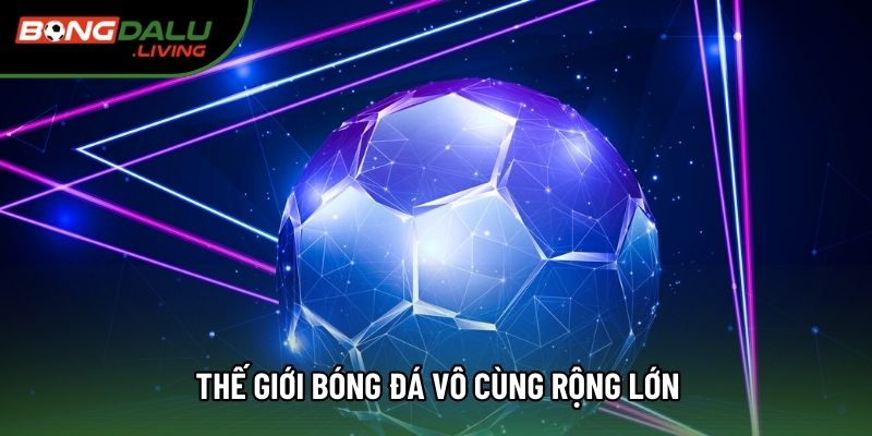 Thế giới bóng đá vô cùng rộng lớn Thế giới bóng đá vô cùng rộng lớn